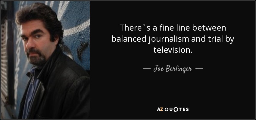 There`s a fine line between balanced journalism and trial by television. - Joe Berlinger