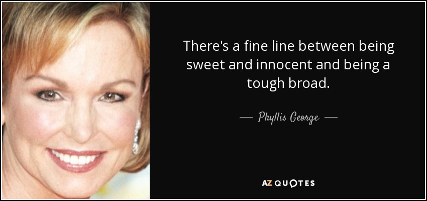 There's a fine line between being sweet and innocent and being a tough broad. - Phyllis George