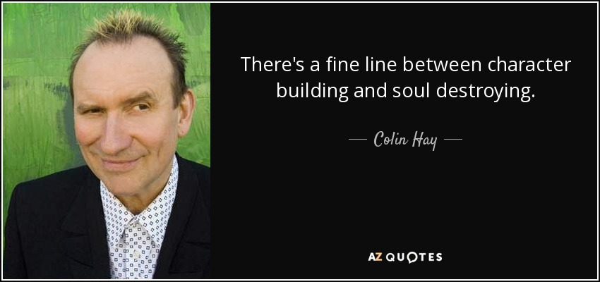 There's a fine line between character building and soul destroying. - Colin Hay