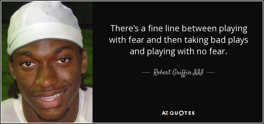 There's a fine line between playing with fear and then taking bad plays and playing with no fear. - Robert Griffin III