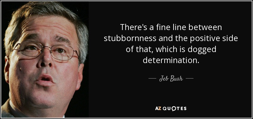 There's a fine line between stubbornness and the positive side of that, which is dogged determination. - Jeb Bush