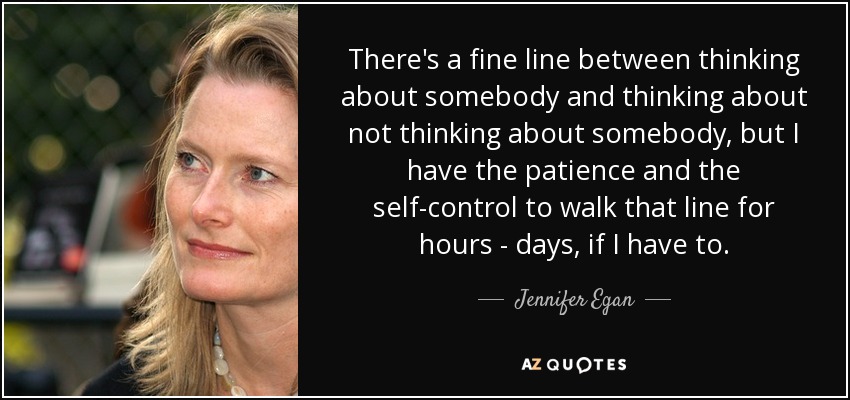 There's a fine line between thinking about somebody and thinking about not thinking about somebody, but I have the patience and the self-control to walk that line for hours - days, if I have to. - Jennifer Egan