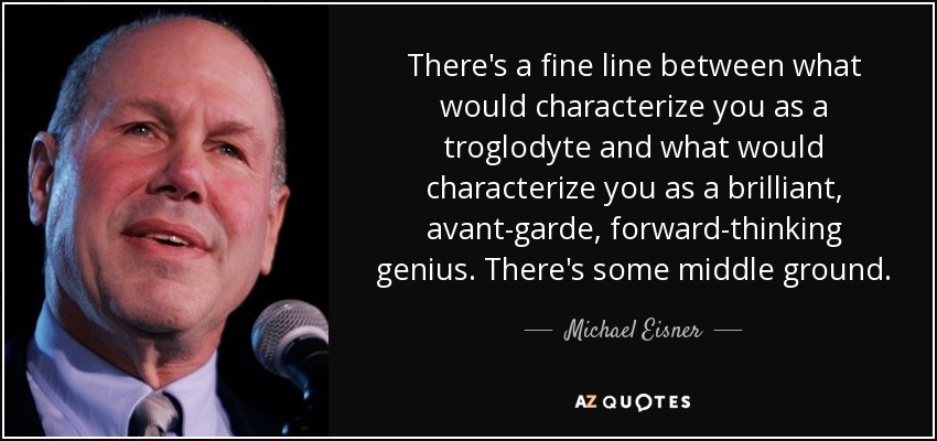 There's a fine line between what would characterize you as a troglodyte and what would characterize you as a brilliant, avant-garde, forward-thinking genius. There's some middle ground. - Michael Eisner