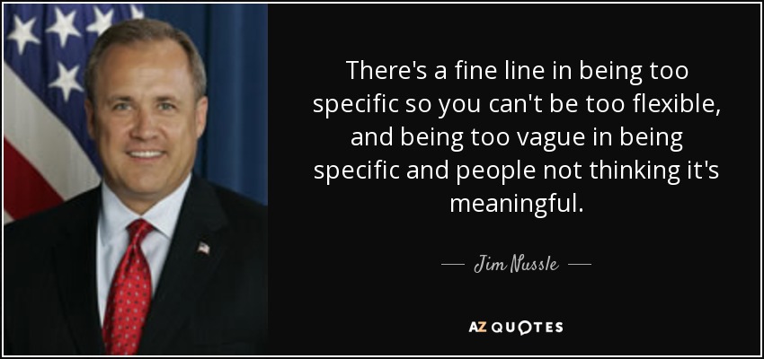 There's a fine line in being too specific so you can't be too flexible, and being too vague in being specific and people not thinking it's meaningful. - Jim Nussle
