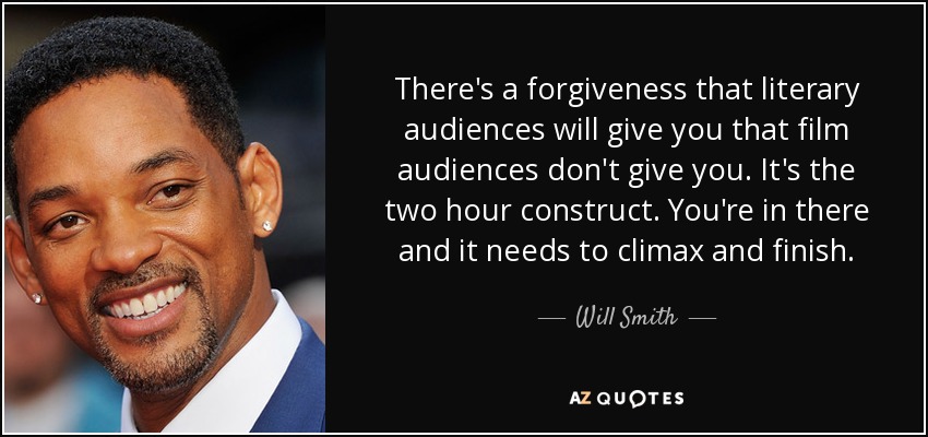 There's a forgiveness that literary audiences will give you that film audiences don't give you. It's the two hour construct. You're in there and it needs to climax and finish. - Will Smith