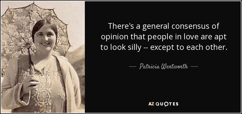 There's a general consensus of opinion that people in love are apt to look silly -- except to each other. - Patricia Wentworth