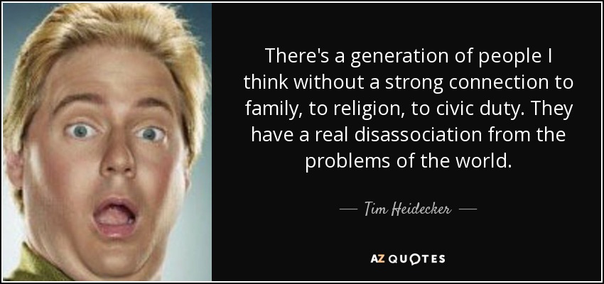 There's a generation of people I think without a strong connection to family, to religion, to civic duty. They have a real disassociation from the problems of the world. - Tim Heidecker