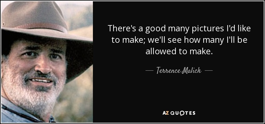 There's a good many pictures I'd like to make; we'll see how many I'll be allowed to make. - Terrence Malick