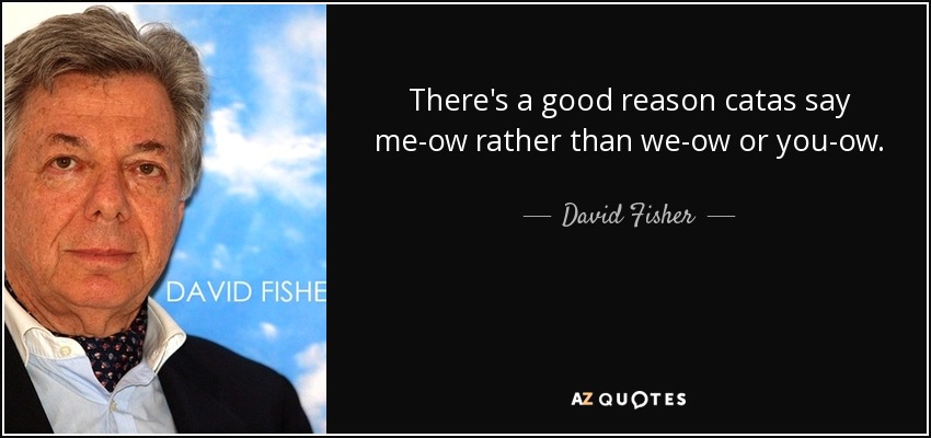 There's a good reason catas say me-ow rather than we-ow or you-ow. - David Fisher