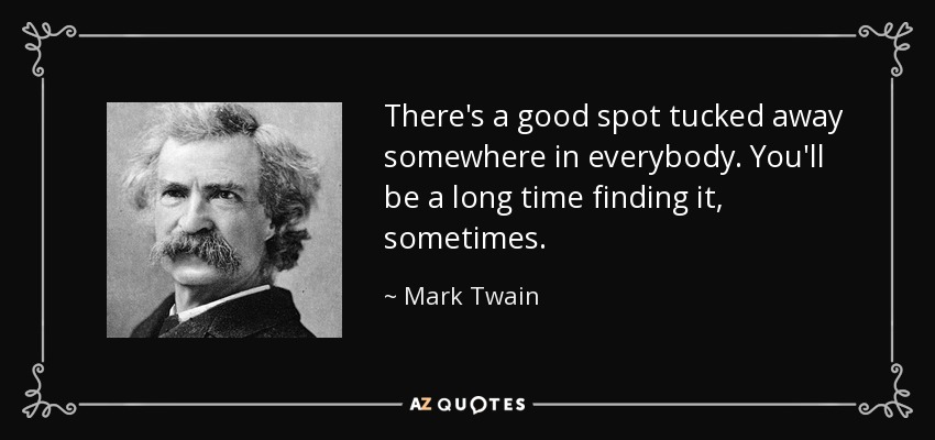 There's a good spot tucked away somewhere in everybody. You'll be a long time finding it, sometimes. - Mark Twain
