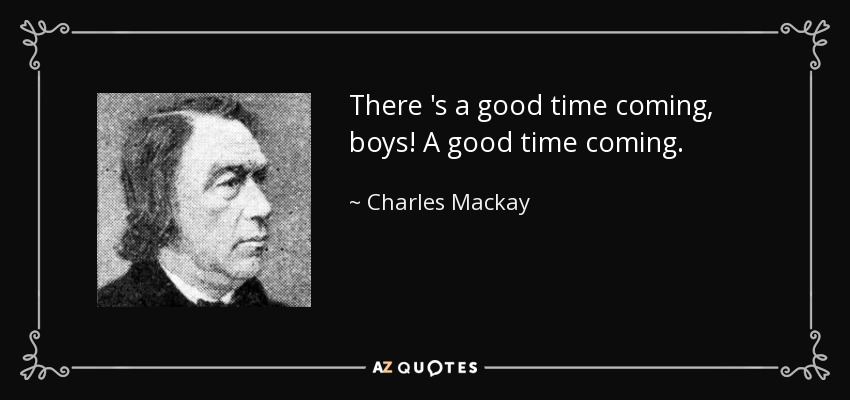 There 's a good time coming, boys! A good time coming. - Charles Mackay