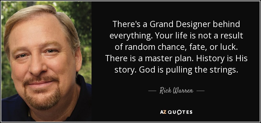 There's a Grand Designer behind everything. Your life is not a result of random chance, fate, or luck. There is a master plan. History is His story. God is pulling the strings. - Rick Warren