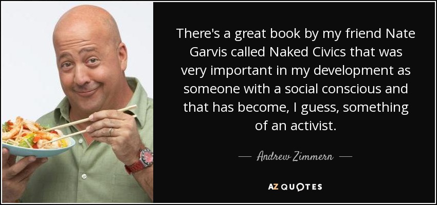 There's a great book by my friend Nate Garvis called Naked Civics that was very important in my development as someone with a social conscious and that has become, I guess, something of an activist. - Andrew Zimmern