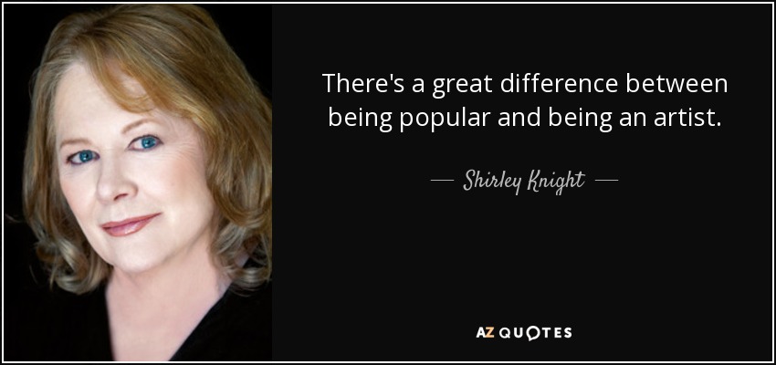 There's a great difference between being popular and being an artist. - Shirley Knight