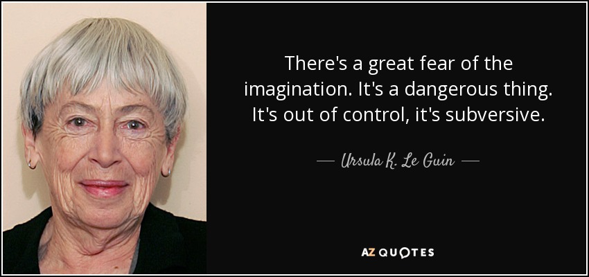 There's a great fear of the imagination. It's a dangerous thing. It's out of control, it's subversive. - Ursula K. Le Guin