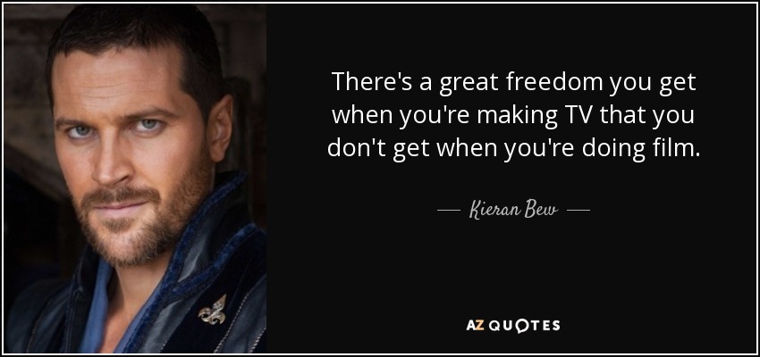 There's a great freedom you get when you're making TV that you don't get when you're doing film. - Kieran Bew