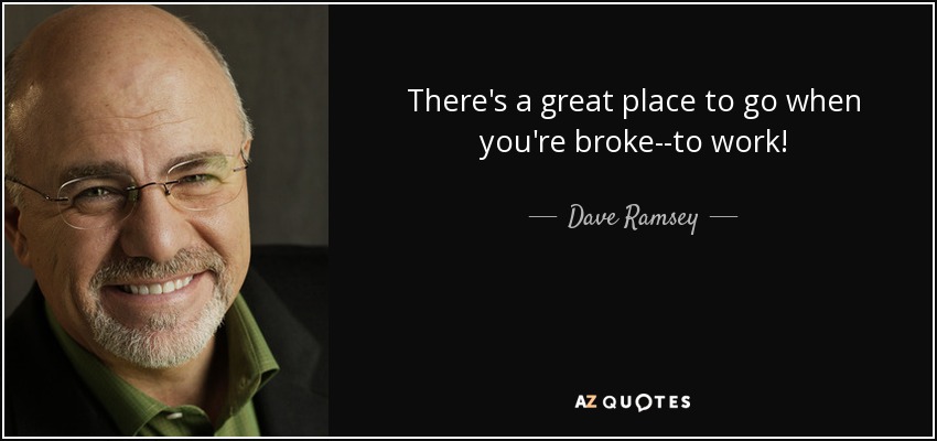 There's a great place to go when you're broke--to work! - Dave Ramsey