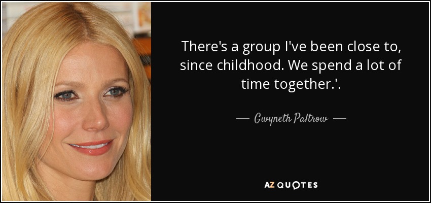 There's a group I've been close to, since childhood. We spend a lot of time together.'. - Gwyneth Paltrow