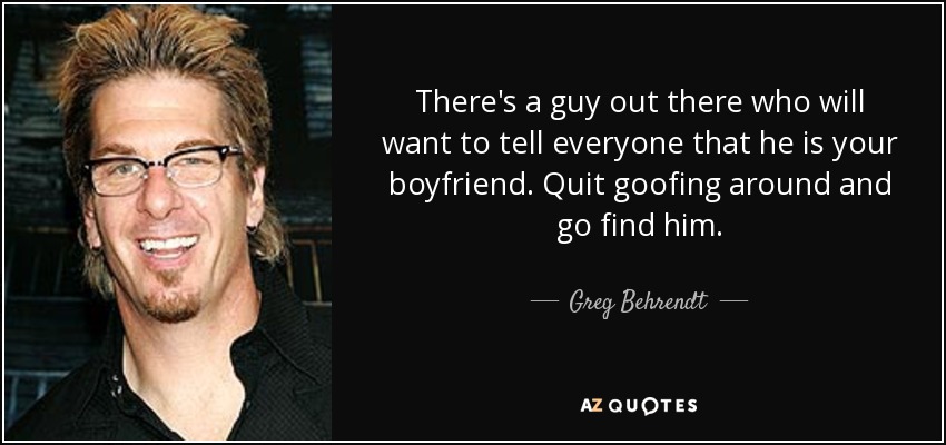 There's a guy out there who will want to tell everyone that he is your boyfriend. Quit goofing around and go find him. - Greg Behrendt