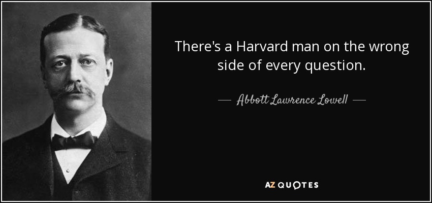 There's a Harvard man on the wrong side of every question. - Abbott Lawrence Lowell