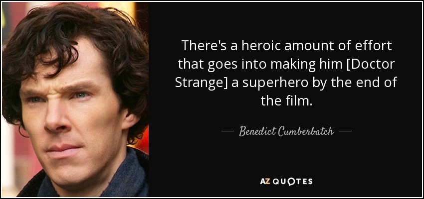 There's a heroic amount of effort that goes into making him [Doctor Strange] a superhero by the end of the film. - Benedict Cumberbatch