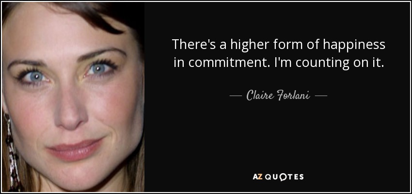 There's a higher form of happiness in commitment. I'm counting on it. - Claire Forlani