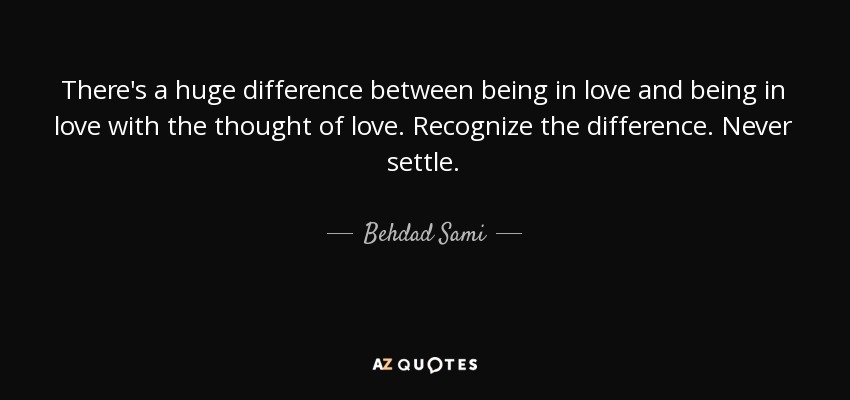 There's a huge difference between being in love and being in love with the thought of love. Recognize the difference. Never settle. - Behdad Sami