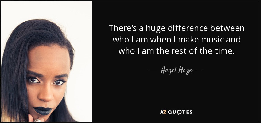 There's a huge difference between who I am when I make music and who I am the rest of the time. - Angel Haze