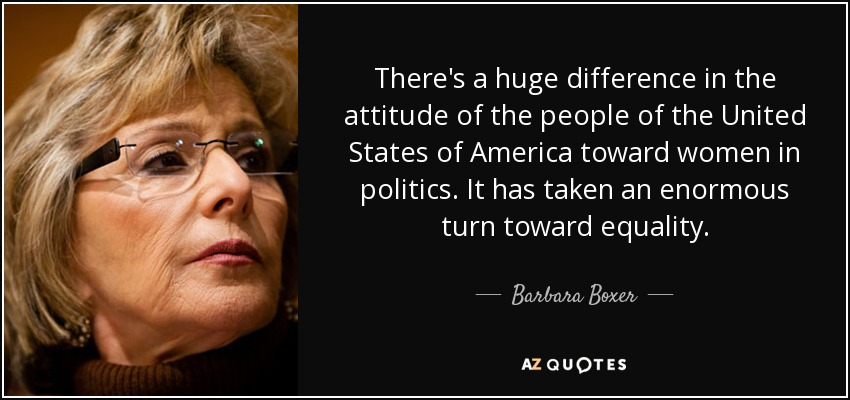 There's a huge difference in the attitude of the people of the United States of America toward women in politics. It has taken an enormous turn toward equality. - Barbara Boxer
