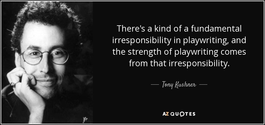 There's a kind of a fundamental irresponsibility in playwriting, and the strength of playwriting comes from that irresponsibility. - Tony Kushner