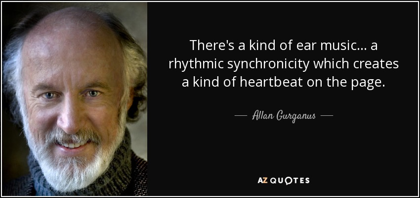 There's a kind of ear music . . . a rhythmic synchronicity which creates a kind of heartbeat on the page. - Allan Gurganus