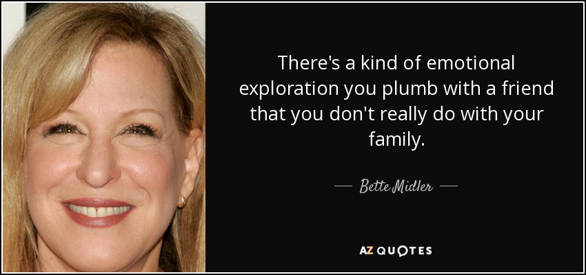 There's a kind of emotional exploration you plumb with a friend that you don't really do with your family. - Bette Midler