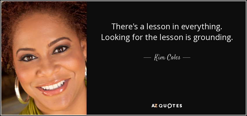 There's a lesson in everything. Looking for the lesson is grounding. - Kim Coles