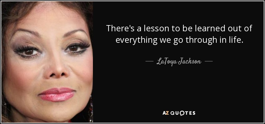 There's a lesson to be learned out of everything we go through in life. - LaToya Jackson