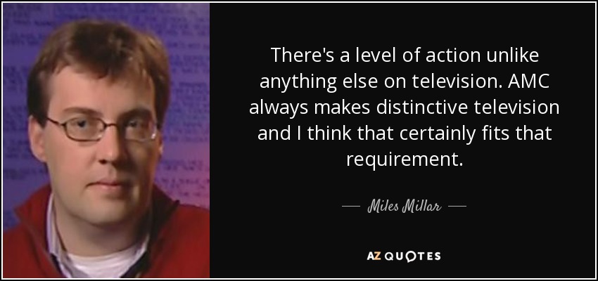 There's a level of action unlike anything else on television. AMC always makes distinctive television and I think that certainly fits that requirement. - Miles Millar