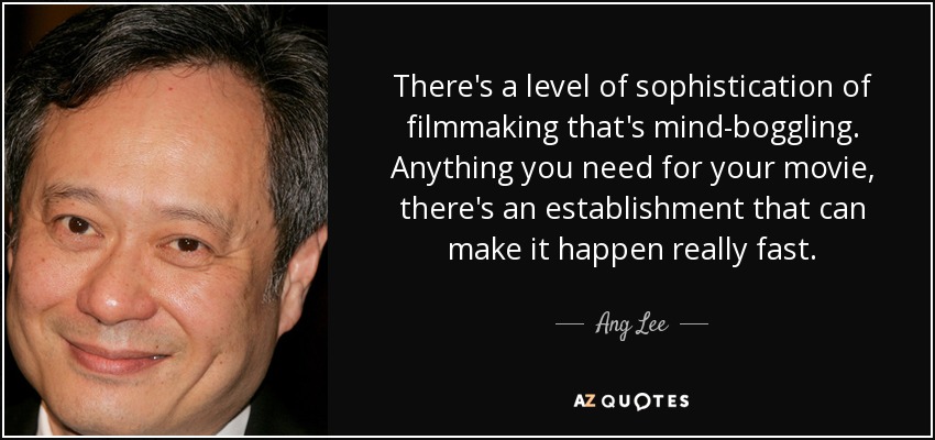 There's a level of sophistication of filmmaking that's mind-boggling. Anything you need for your movie, there's an establishment that can make it happen really fast. - Ang Lee