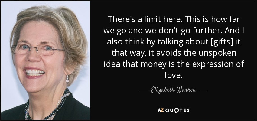 There's a limit here. This is how far we go and we don't go further. And I also think by talking about [gifts] it that way, it avoids the unspoken idea that money is the expression of love. - Elizabeth Warren