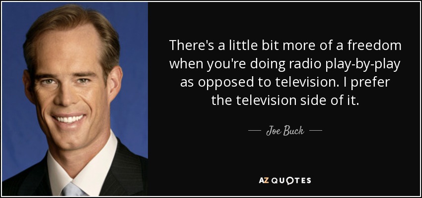 There's a little bit more of a freedom when you're doing radio play-by-play as opposed to television. I prefer the television side of it. - Joe Buck