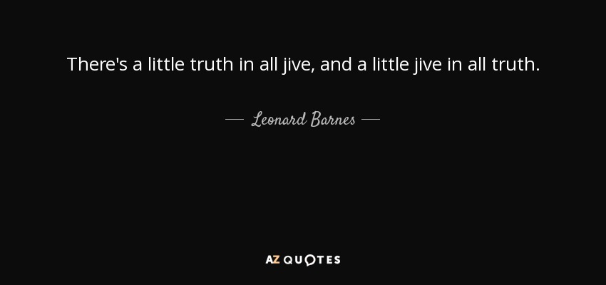 There's a little truth in all jive, and a little jive in all truth. - Leonard Barnes