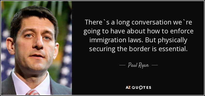 There`s a long conversation we`re going to have about how to enforce immigration laws. But physically securing the border is essential. - Paul Ryan