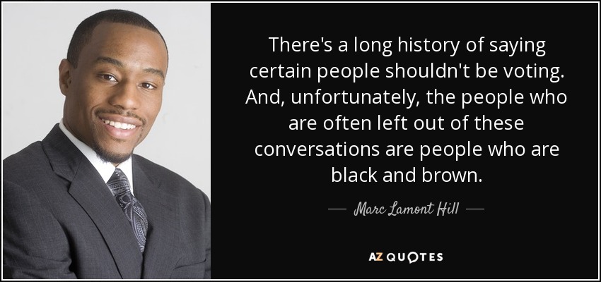 There's a long history of saying certain people shouldn't be voting. And, unfortunately, the people who are often left out of these conversations are people who are black and brown. - Marc Lamont Hill