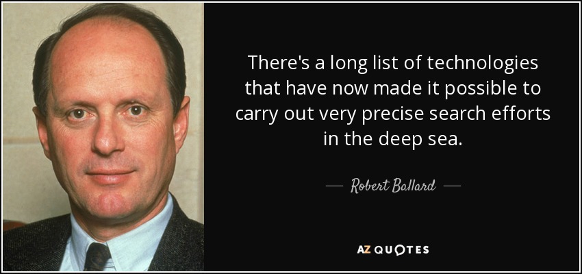 There's a long list of technologies that have now made it possible to carry out very precise search efforts in the deep sea. - Robert Ballard