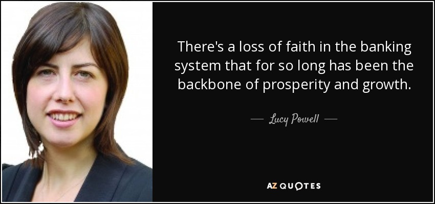 There's a loss of faith in the banking system that for so long has been the backbone of prosperity and growth. - Lucy Powell