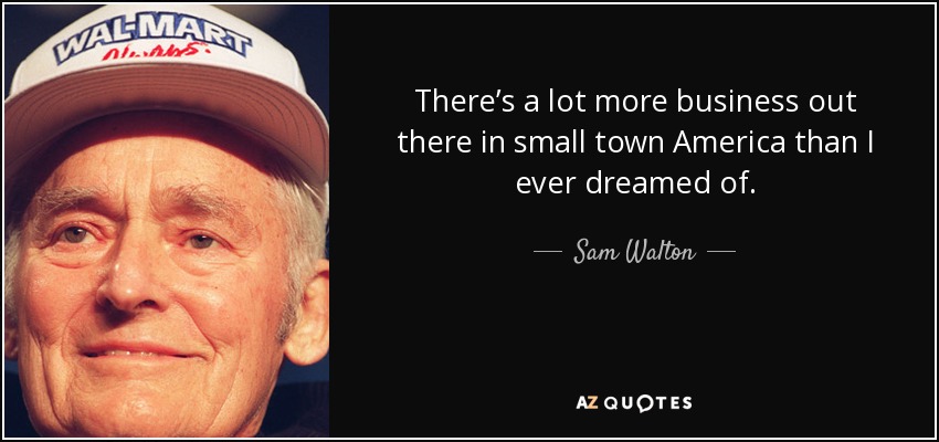 There’s a lot more business out there in small town America than I ever dreamed of. - Sam Walton