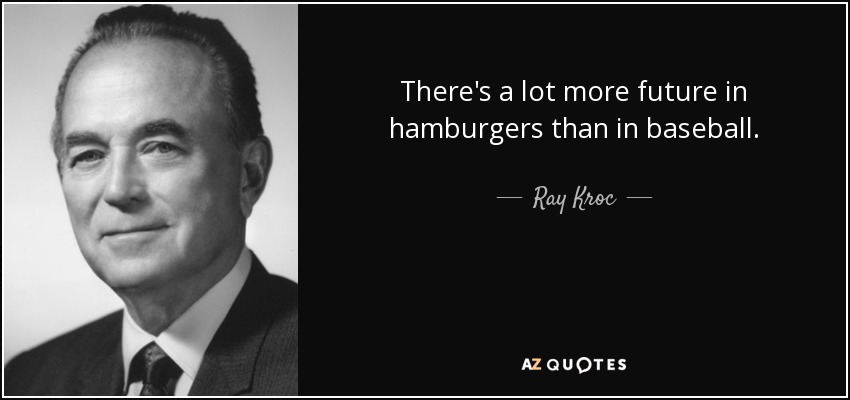 There's a lot more future in hamburgers than in baseball. - Ray Kroc