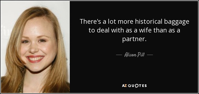 There's a lot more historical baggage to deal with as a wife than as a partner. - Alison Pill
