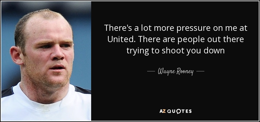 There's a lot more pressure on me at United. There are people out there trying to shoot you down - Wayne Rooney