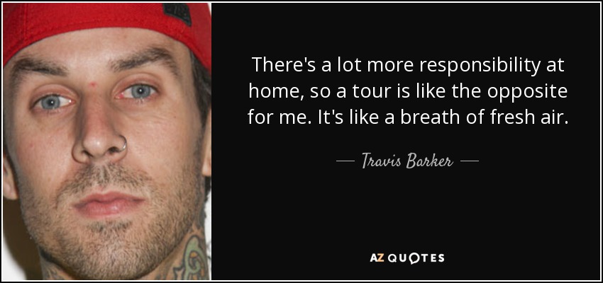 There's a lot more responsibility at home, so a tour is like the opposite for me. It's like a breath of fresh air. - Travis Barker