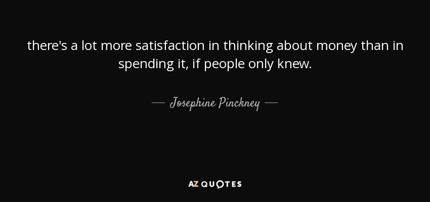 there's a lot more satisfaction in thinking about money than in spending it, if people only knew. - Josephine Pinckney