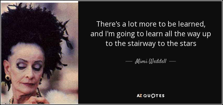 There's a lot more to be learned, and I'm going to learn all the way up to the stairway to the stars - Mimi Weddell